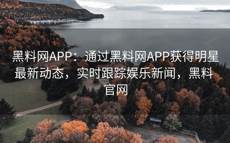 黑料网APP：通过黑料网APP获得明星最新动态，实时跟踪娱乐新闻，黑料 官网