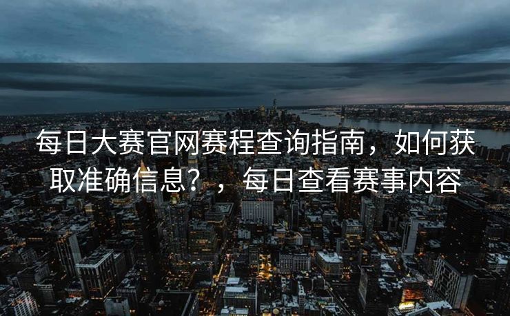 每日大赛官网赛程查询指南，如何获取准确信息？，每日查看赛事内容
