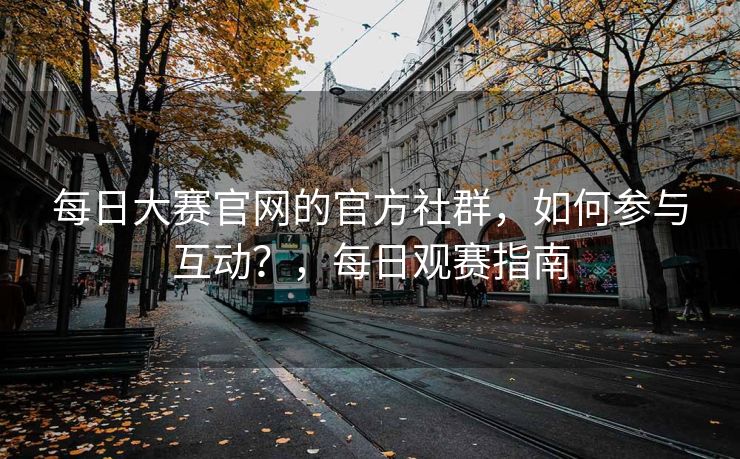 每日大赛官网的官方社群，如何参与互动？，每日观赛指南