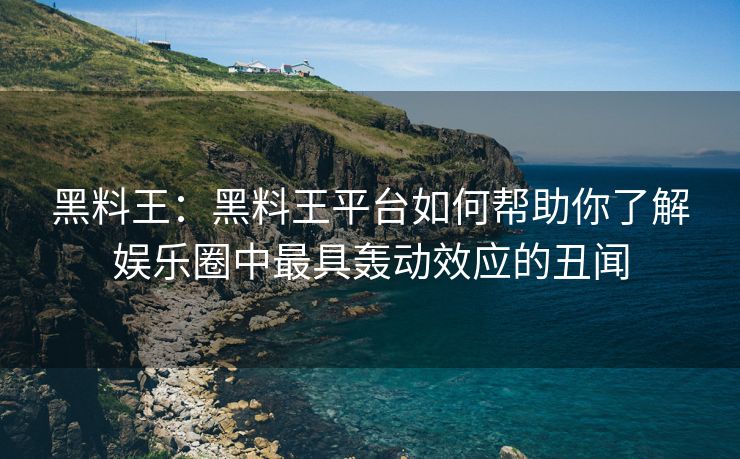 黑料王：黑料王平台如何帮助你了解娱乐圈中最具轰动效应的丑闻
