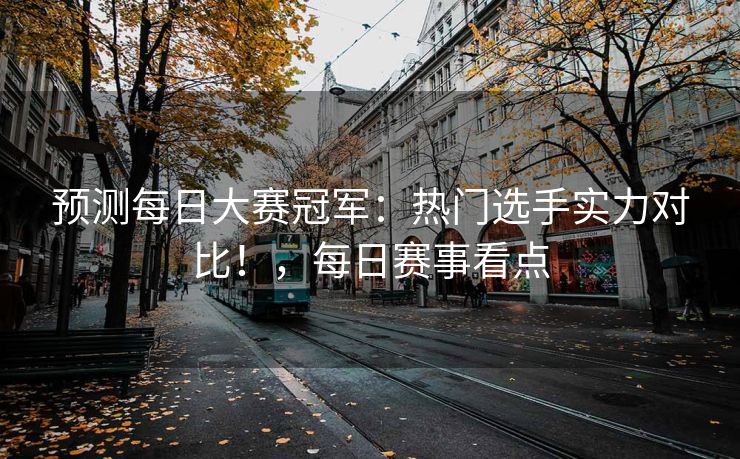 预测每日大赛冠军：热门选手实力对比！，每日赛事看点