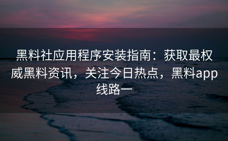 黑料社应用程序安装指南：获取最权威黑料资讯，关注今日热点，黑料app线路一