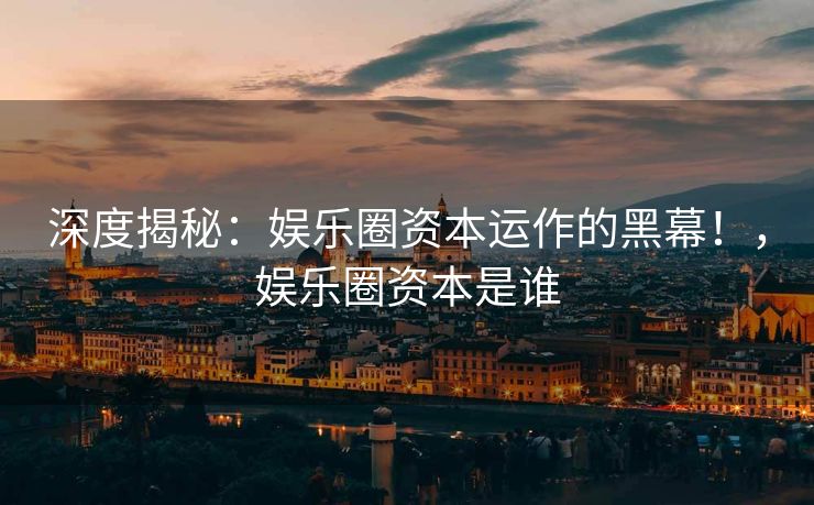 深度揭秘：娱乐圈资本运作的黑幕！，娱乐圈资本是谁