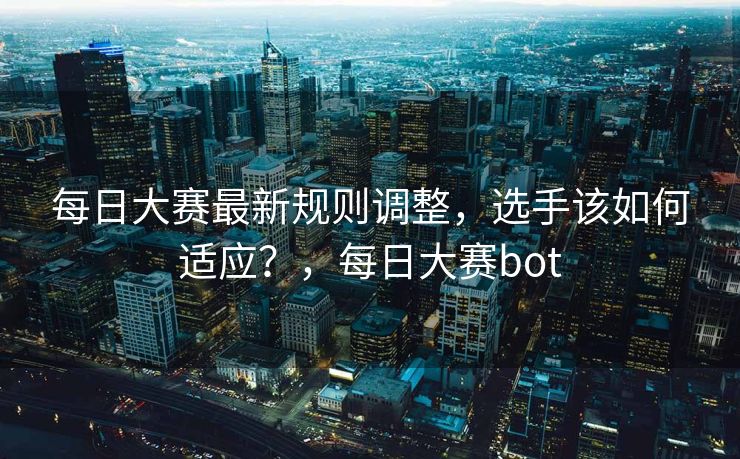 每日大赛最新规则调整，选手该如何适应？，每日大赛bot