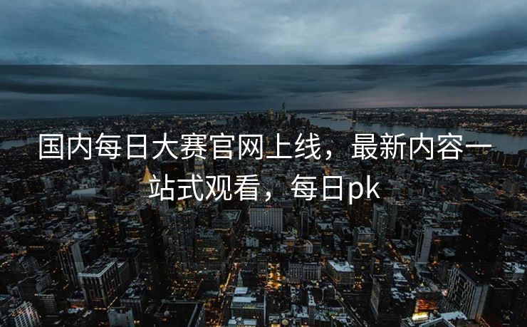 国内每日大赛官网上线，最新内容一站式观看，每日pk