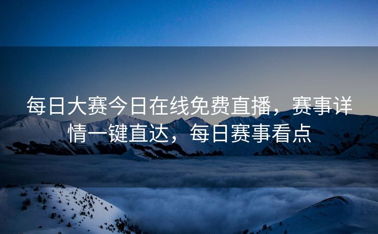 每日大赛今日在线免费直播，赛事详情一键直达，每日赛事看点